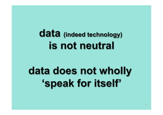 data (indeed technology)
    is not neutral

data does not wholly
  ‘speak for itself’
                             41
 