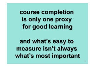 course completion
  is only one proxy
   for good learning

 and what’s easy to
measure isn’t always
what’s most important
                        53
 