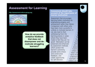 Assessment for Learning
http://assessment-reform-group.org




                      How do we provide
                       analytics feedback
                         that does not
                      disempower and de-
                      motivate struggling
                           learners?




                                            72
 