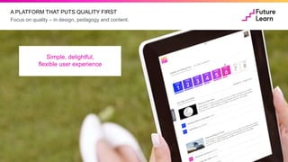 Focus on quality – in design, pedagogy and content.
A PLATFORM THAT PUTS QUALITY FIRST
An innovative
social learning approach
High quality content,
building on the
best of the web
Simple, delightful,
flexible user experience
 