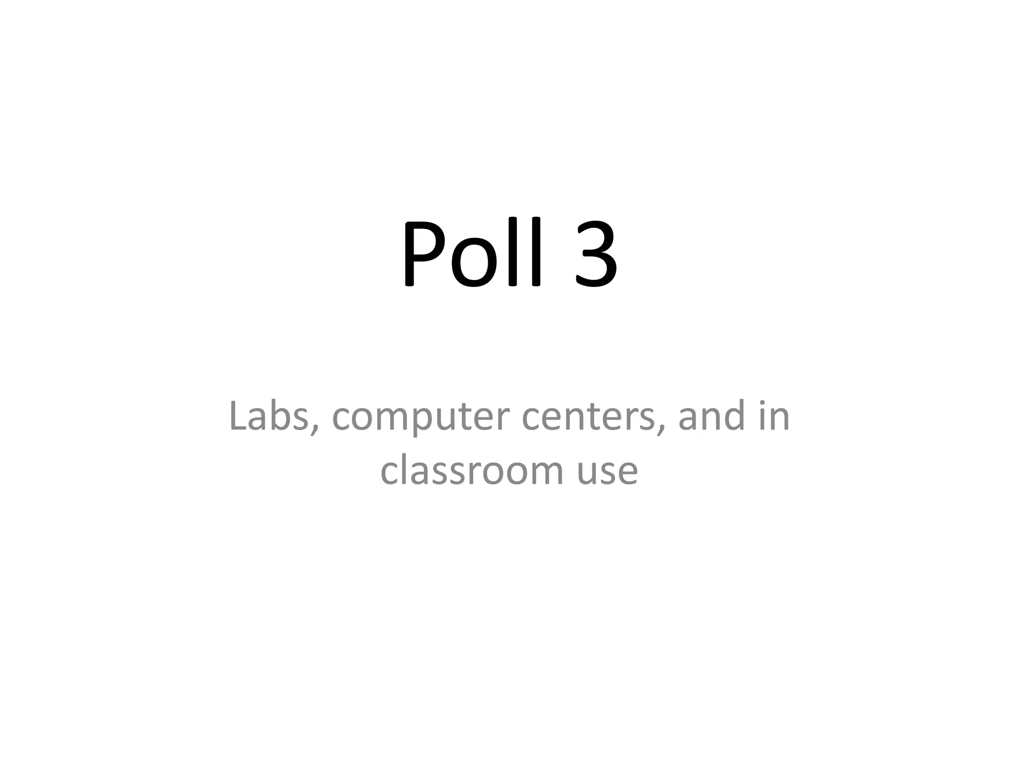 Poll 3
Labs, computer centers, and in
classroom use

 