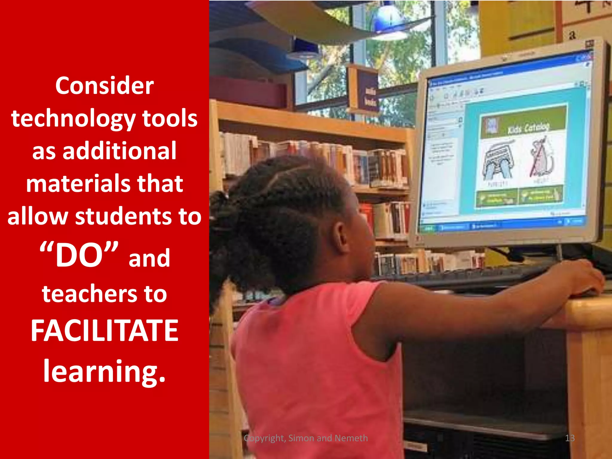 Consider
technology tools
as additional
materials that
allow students to

“DO” and
teachers to

FACILITATE
learning.
Copyright, Simon and Nemeth

13

 