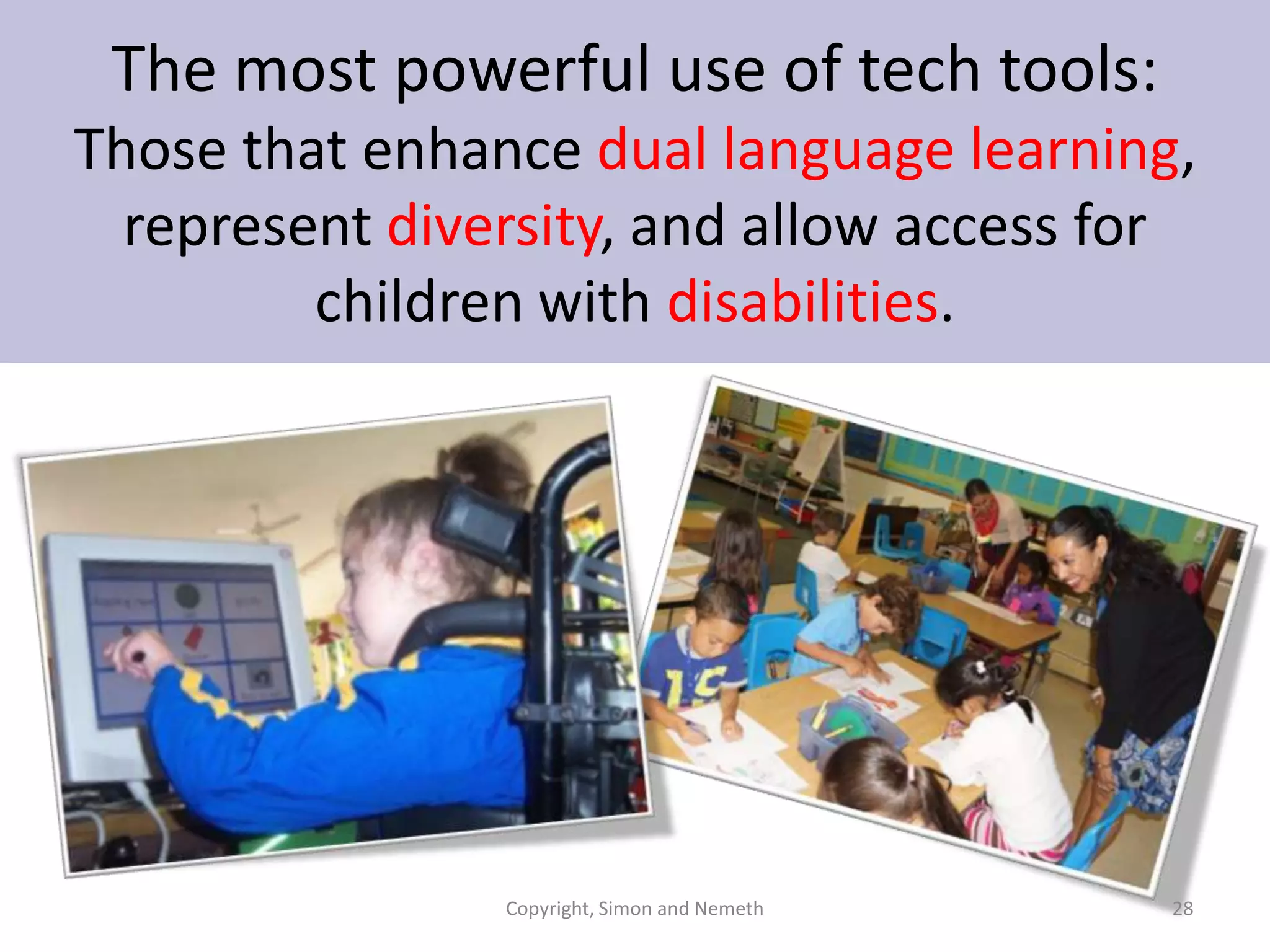 The most powerful use of tech tools:
Those that enhance dual language learning,
represent diversity, and allow access for
children with disabilities.

Copyright, Simon and Nemeth

28

 