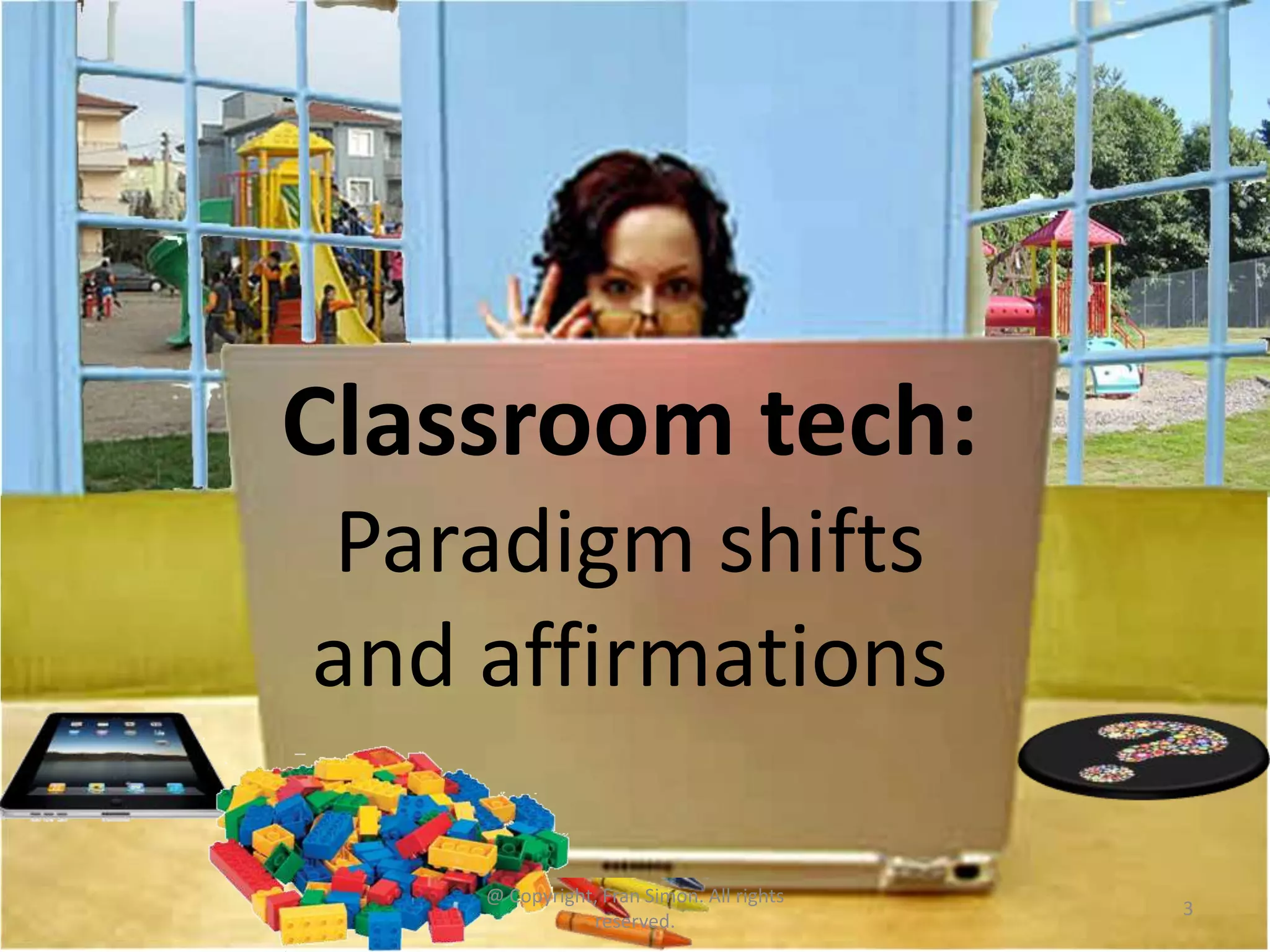 Classroom tech:
Paradigm shifts
and affirmations
@ Copyright, Fran Simon. All rights
reserved.

3

 