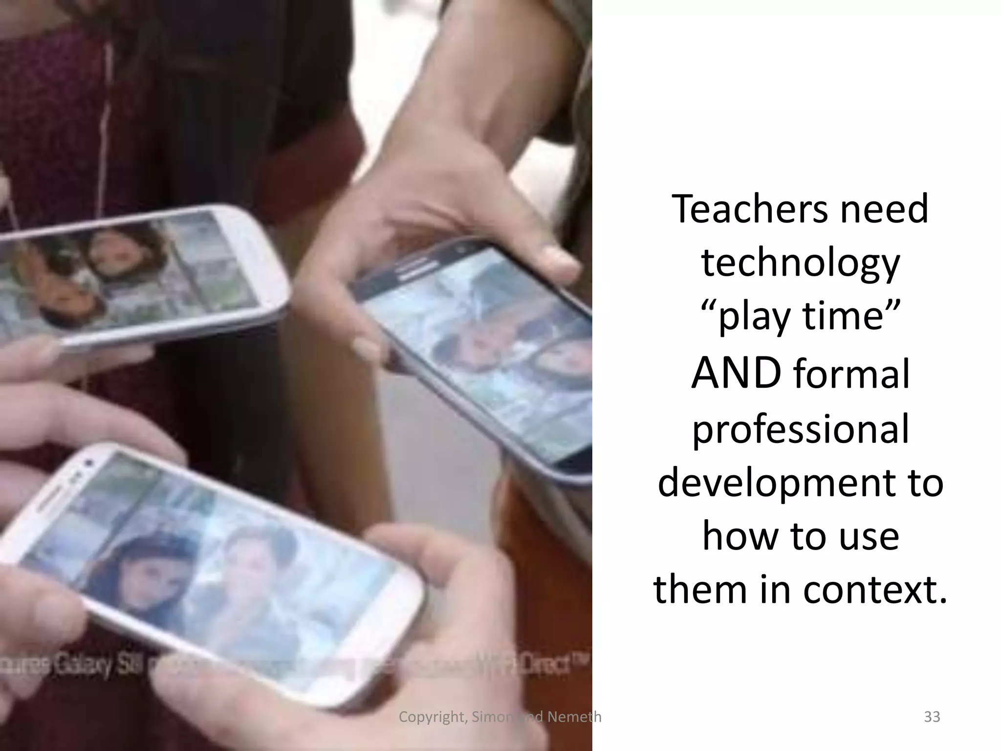 Teachers need
technology
“play time”
AND formal
professional
development to
how to use
them in context.
Copyright, Simon and Nemeth

33

 