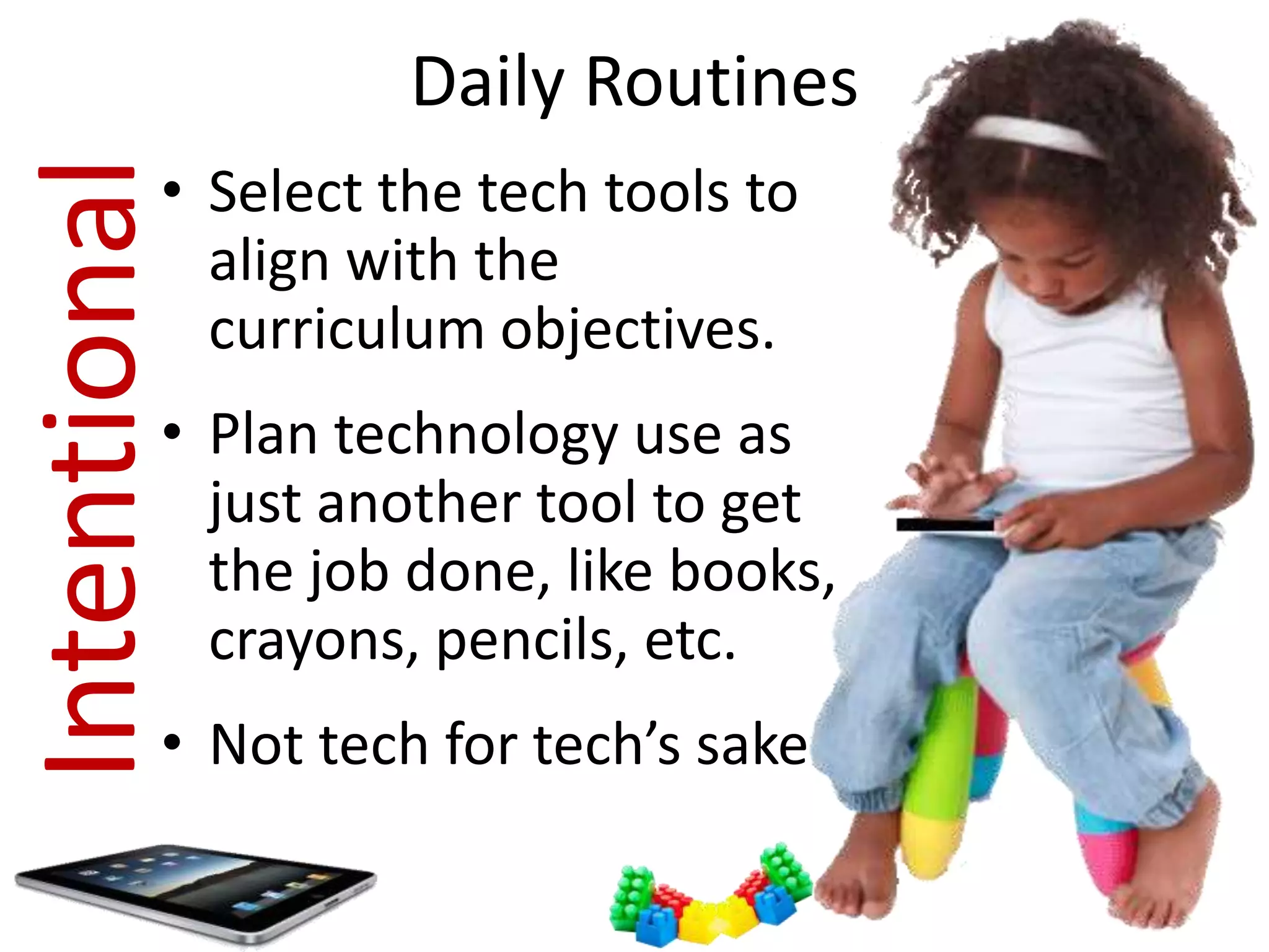 Daily Routines

Intentional

• Select the tech tools to
align with the
curriculum objectives.
• Plan technology use as
just another tool to get
the job done, like books,
crayons, pencils, etc.

• Not tech for tech’s sake

 