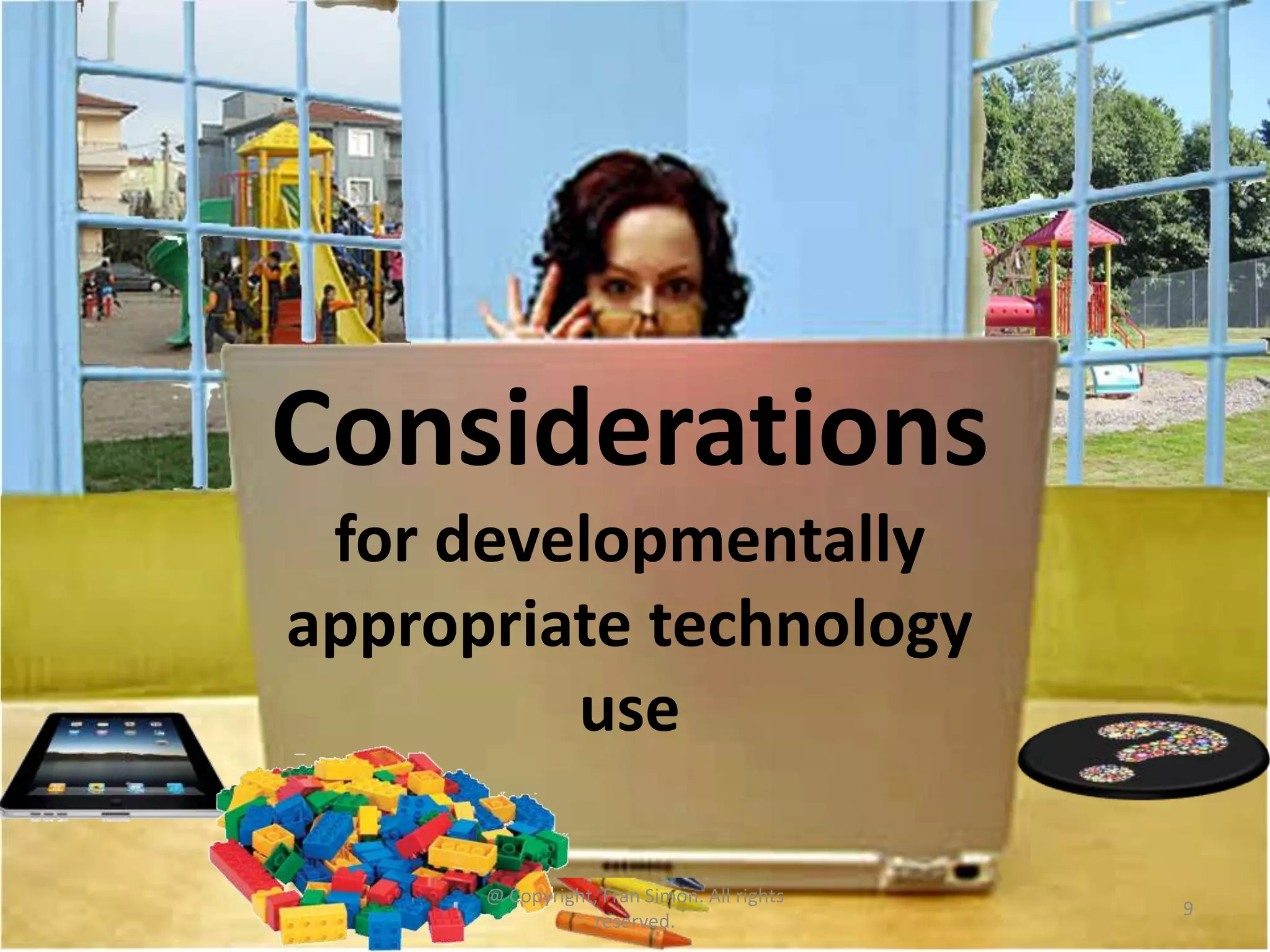 Considerations
for developmentally
appropriate technology
use
@ Copyright, Fran Simon. All rights
reserved.

9

 