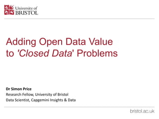 Adding Open Data Value
to 'Closed Data' Problems
Dr Simon Price
Research Fellow, University of Bristol
Data Scientist, Capgemini Insights & Data
 