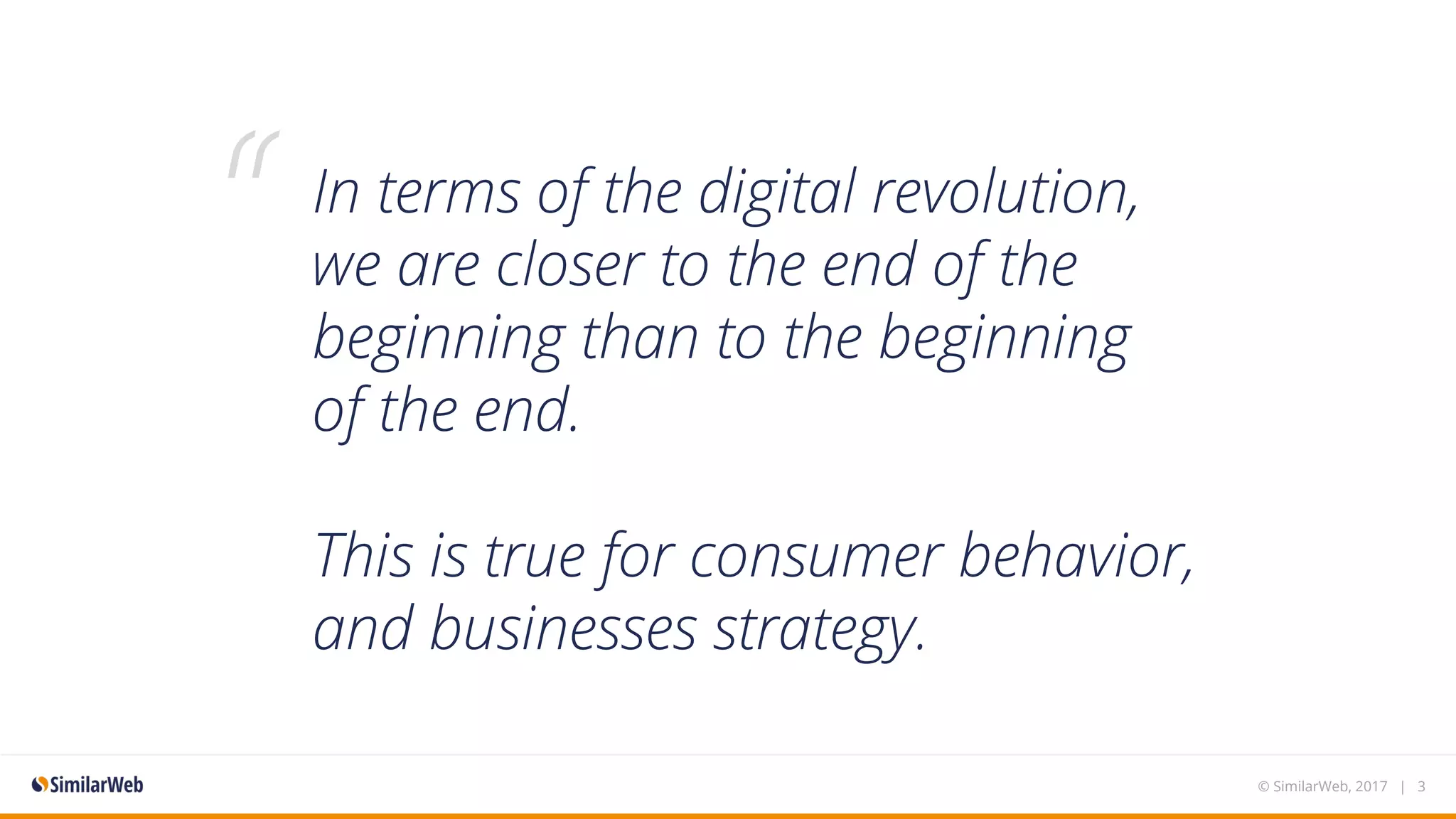 In terms of the digital revolution,
we are closer to the end of the
beginning than to the beginning
of the end.
This is true for consumer behavior,
and businesses strategy.
“
© SimilarWeb, 2017 | 3
 