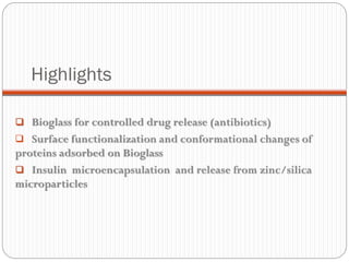 Highlights Bioglass for controlled drug release (antibiotics) 
Surface functionalization and conformational changes of proteins adsorbed on Bioglass Insulin microencapsulation and release from zinc/silica microparticles  