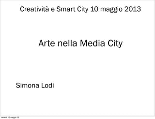 Creatività e Smart City 10 maggio 2013
Arte nella Media City
Simona Lodi
venerdì 10 maggio 13
 