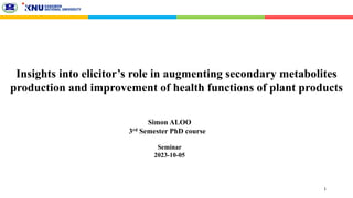 Simon ALOO
3rd Semester PhD course
Insights into elicitor’s role in augmenting secondary metabolites
production and improvement of health functions of plant products
1
Seminar
2023-10-05
 
