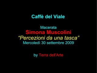 Caffè del Viale Macerata Simona Muscolini “ Percezioni da una tasca” Mercoledì 30 settembre 2009 by   Terra dell'Arte 