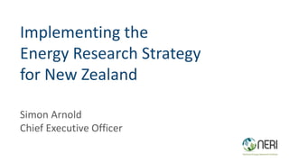 Implementing the
Energy Research Strategy
for New Zealand
Simon Arnold
Chief Executive Officer
 
