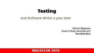 RAILSCLUB 2015
Testing
and Software Writer a year later
Simon Bagreev
Head of Ruby development
Rambler&Co
 