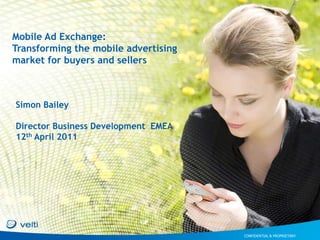 Mobile Ad Exchange:
Transforming the mobile advertising
market for buyers and sellers



Simon Bailey

Director Business Development EMEA
12th April 2011




                                      CONFIDENTIAL & PROPRIETARY
 