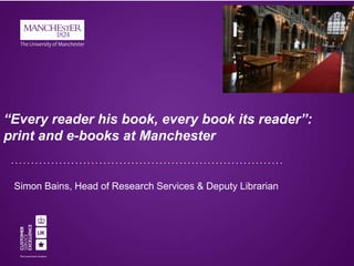 “Every reader his book, every book its reader”:
print and e-books at Manchester

Simon Bains, Head of Research Services & Deputy Librarian

 