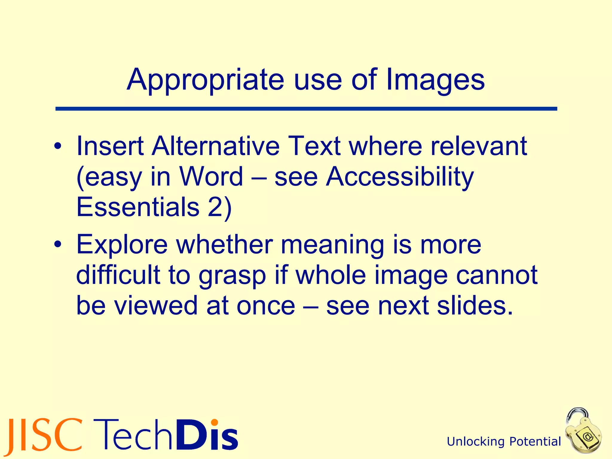 Appropriate use of Images Insert Alternative Text where relevant (easy in Word – see Accessibility Essentials 2) Explore whether meaning is more difficult to grasp if whole image cannot be viewed at once – see next slides. 