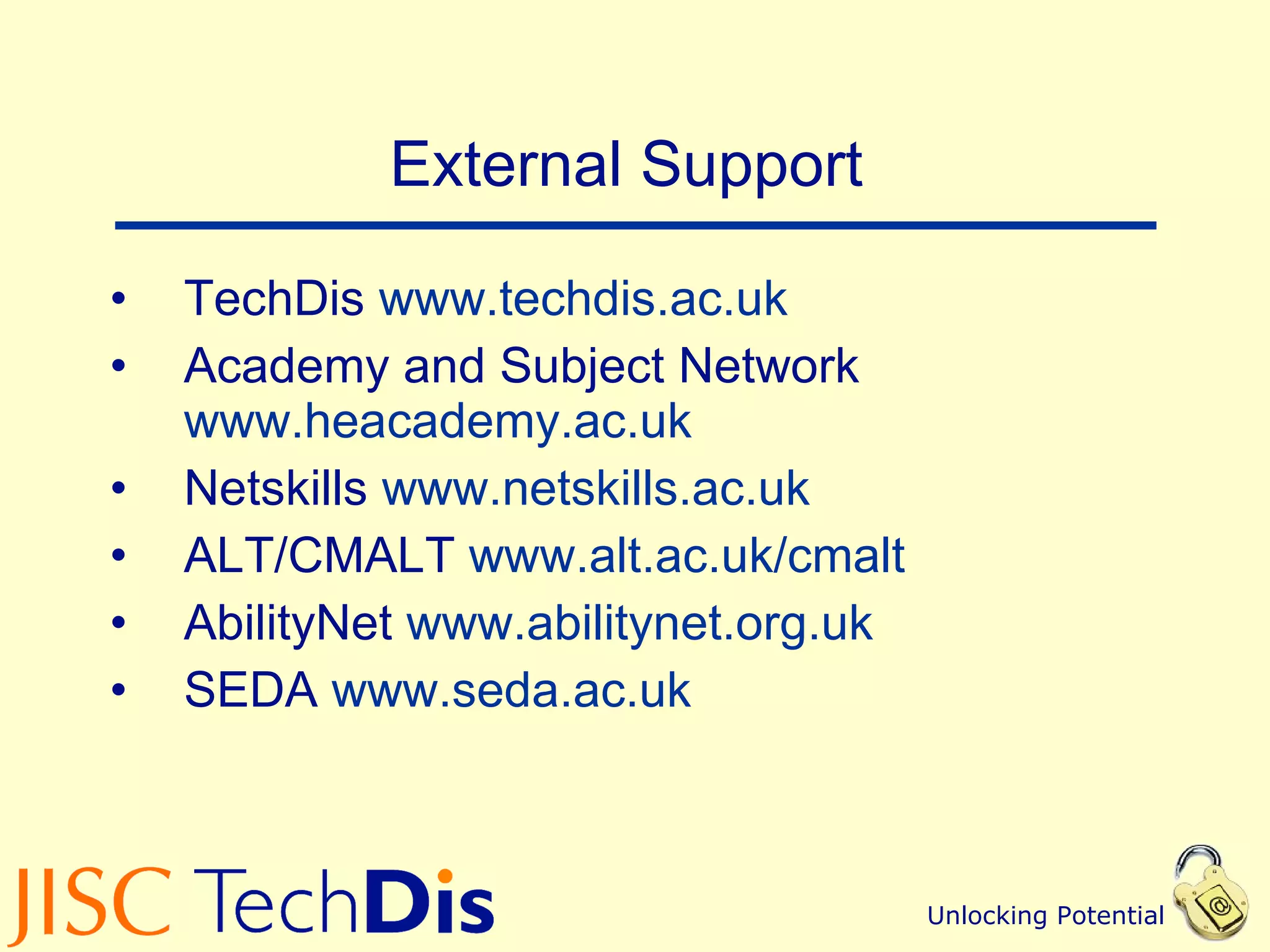 External Support  TechDis  www.techdis.ac.uk   Academy and Subject Network  www.heacademy.ac.uk   Netskills  www.netskills.ac.uk   ALT/CMALT  www.alt.ac.uk/cmalt   AbilityNet  www.abilitynet.org.uk   SEDA  www.seda.ac.uk   