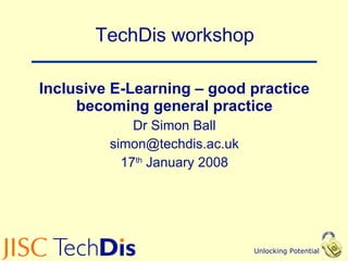 TechDis workshop Inclusive E-Learning – good practice becoming general practice Dr Simon Ball [email_address] 17 th  January 2008 