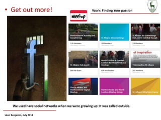 Work: Finding Your passion
Léon Benjamin, July 2014
We used have social networks when we were growing up: It was called outside.
• Get out more!
 