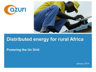 Distributed energy for rural Africa
Powering the Un Grid
January 2014
 