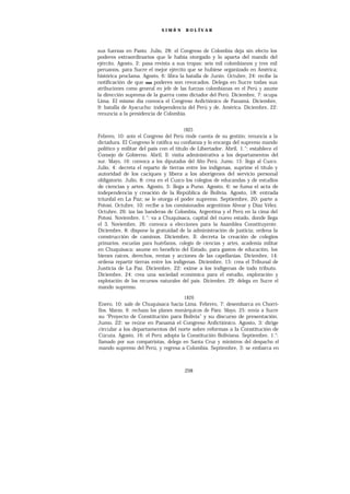 SIMÓ N     B O L ÍV A R




sus fuerzas en Pasto. Julio, 28: el Congreso de Colombia deja sin efecto los
poderes extraordinarios que le había otorgado y lo aparta del mando del
ejército. Agosto, 2: pasa revista a sus tropas: seis mil colombianos y tres mil
peruanos, para Sucre el mejor ejército que se hubiese organizado en América;
histórica proclama. Agosto, 6: libra la batalla de Junín. Octubre, 24: recibe la
notificación de que sus poderes son revocados. Delega en Sucre todas sus
atribuciones como general en jefe de las fuerzas colombianas en el Perú y asume
la dirección suprema de la guerra como dictador del Perú. Diciembre, 7: ocupa
Lima. El mismo día convoca el Congreso Anfictiónico de Panamá. Diciembre,
9: batalla de Ayacucho: independencia del Perú y de. América. Diciembre, 22:
renuncia a la presidencia de Colombia.


                                       1825
Febrero, 10: ante el Congreso del Perú rinde cuenta de su gestión; renuncia a la
dictadura. El Congreso le ratifica su confianza y lo encarga del supremo mando
político y militar del país con el título de Libertador. Abril, 1.“: establece el
Consejo de Gobierno. Abril, ll: visita administrativa a los departamentos del
sur. Mayo, 16: convoca a los diputados del Alto Perú. Jumo, 15: llega al Cuzco.
Julio, 4: decreta el reparto de tierras entre los indígenas, suprime el título y
autoridad de los caciques y libera a los aborígenes del servicio personal
obligatorio. Julio, 8: crea en el Cuzco los colegios de educandas y de estudios
de ciencias y artes. Agosto, 5: llega a Puno. Agosto, 6: se fuma el acta de
independencia y creación de la República de Bolivia. Agosto, 18: entrada
triunfal en La Paz; se le otorga el poder supremo. Septiembre, 20: parte a
Potosí. Octubre, 10: recibe a los comisionados argentinos Alvear y Díaz Vélez.
Octubre, 26: iza las banderas de Colombia, Argentina y el Perú en la cima del
Potosí. Noviembre, 1.“: va a Chuquisaca, capital del nuevo estado, donde llega
el 3. Noviembre, 26: convoca a elecciones para la Asamblea Constituyente.
Diciembre, 8: dispone la gratuidad de la administración de justicia; ordena la
construcción de caminos. Diciembre, ll: decreta la creación de colegios
primarios, escuelas para huérfanos, colegio de ciencias y artes, academia militar
en Chuquisaca; asume en beneficio del Estado, para gastos de educación, los
bienes raíces, derechos, rentas y acciones de las capellanías. Diciembre, 14:
ordena repartir tierras entre los indígenas. Diciembre, 15: crea el Tribunal de
Justicia de La Paz. Diciembre, 22: exime a los indígenas de todo tributo.
Diciembre, 24: crea una sociedad económica para el estudio, exploración y
explotación de los recursos naturales del país. Diciembre, 29: delega en Sucre el
mando supremo.

                                      1826
Enero, 10: sale de Chuquisaca hacia Lima. Febrero, 7: desembarca en Chorri-
llos. Marzo, 6: rechaza los planes monárquicos de Páez. Mayo, 25: envía a Sucre
su “Proyecto de Constitución para Bolivia” y su discurso de presentación.
Jumo, 22: se reúne en Panamá el Congreso Anfictiónico. Agosto, 3: dirige
circular a los departamentos del norte sobre reformas a la Constitución de
Cúcuta. Agosto, 16: el Perú adopta la Constitución Boliviana. Septiembre, 1.°:
llamado por sus compatriotas, delega en Santa Cruz y ministros del despacho el
mando supremo del Perú, y regresa a Colombia. Septiembre, 3: se embarca en



                                       298
 