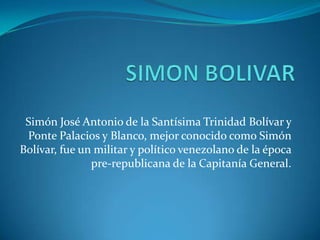 Simón José Antonio de la Santísima Trinidad Bolívar y
Ponte Palacios y Blanco, mejor conocido como Simón
Bolívar, fue un militar y político venezolano de la época
pre-republicana de la Capitanía General.
 