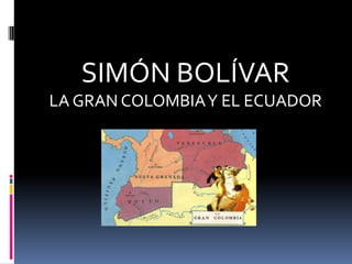 SIMÓN BOLÍVAR  LA GRAN COLOMBIA Y EL ECUADOR  