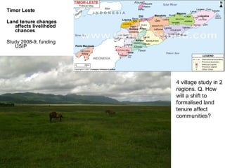 Timor Leste Land tenure changes affects livelihood chances Study 2008-9, funding USIP 4 village study in 2 regions. Q. How will a shift to formalised land tenure affect communities? 