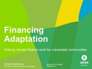 Financing
Adaptation
Making climate finance work for vulnerable communities



Simon Bradshaw                        Monday 29 October
Climate Change Advocacy Coordinator   Melbourne
 