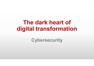 The dark heart of
digital transformation
Cybersecurity
 