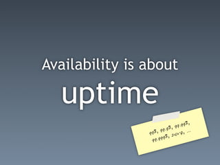 Availability is about

  uptime
                                 9 .99%,
                         . 9%, 9
                99 %, 99        x  7, ..
                                         .
                         %, 24
                 9 9.999
 