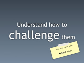 Understand how to

challenge them
                                   u
                          sur e yo
                      u
              Ar e yo

                   eed
                                  ?
                             that
                 n
 
