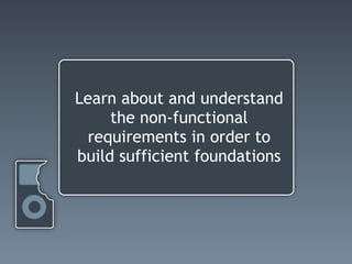 Learn about and understand
     the non-functional
 requirements in order to
build sufficient foundations
 