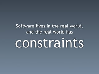 Software lives in the real world,
     and the real world has


constraints
 