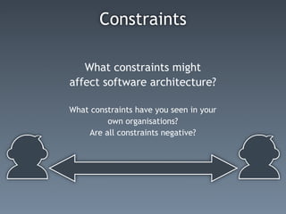 Constraints

   What constraints might
affect software architecture?

What constraints have you seen in your
         own organisations?
    Are all constraints negative?
 