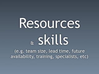 Resources
       skills
          &
  (e.g. team size, lead time, future
availability, training, specialists, etc)
 