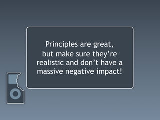 Principles are great,
  but make sure they’re
realistic and don’t have a
massive negative impact!
 