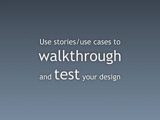 Use stories/use cases to

walkthrough
and test your design
 