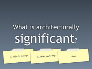 What is architecturally

     significant?
C ostly to cha
               nge
                     Complex and risky   New
 