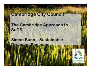 Cambridge City Council

The Cambridge Approach to
SuDS

Simon Bunn – Sustainable
Drainage Engineer
 