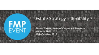 Estate Strategy = flexibility ?
Simon Carter, Head of Corporate Property,
National Grid
18th October 2013

 