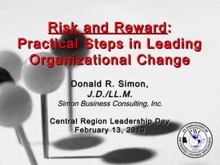 Risk and RewardRisk and Reward ::
Practical Steps in LeadingPractical Steps in Leading
Organizational ChangeOrganizational Change
Donald R. Simon,Donald R. Simon,
J.D./LL.M.J.D./LL.M.
Simon Business Consulting, Inc.Simon Business Consulting, Inc.
Central Region Leadership DayCentral Region Leadership Day
February 13, 2013February 13, 2013
 