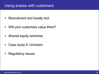 Using shares with customers


  Recruitment and loyalty tool

  Will your customers value them?

  Shared equity schemes

  Case study 4: Unichem

  Regulatory issues




www.burgisbullock.com                38
 