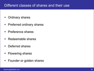 Different classes of shares and their use


  Ordinary shares

  Preferred ordinary shares

  Preference shares

  Redeemable shares

  Deferred shares

  Flowering shares

  Founder or golden shares

www.burgisbullock.com                       39
 