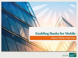 Enabling Banks for Mobile
         Simon Clarke| July 2012




                               1
 