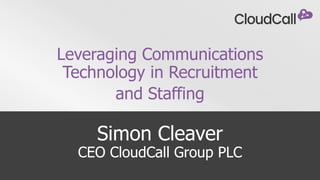 Simon Cleaver
CEO CloudCall Group PLC
Leveraging Communications
Technology in Recruitment
and Staffing
 