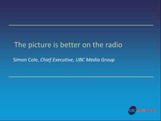 The picture is better on the radio Simon Cole,  Chief Executive, UBC Media Group 