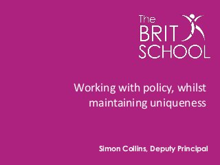 Working with policy, whilst 
maintaining uniqueness 
Simon Collins, Deputy Principal 
 